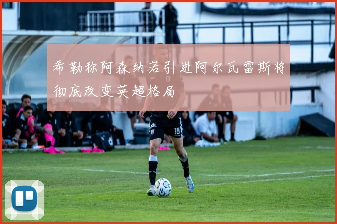 希勒称阿森纳若引进阿尔瓦雷斯将彻底改变英超格局
