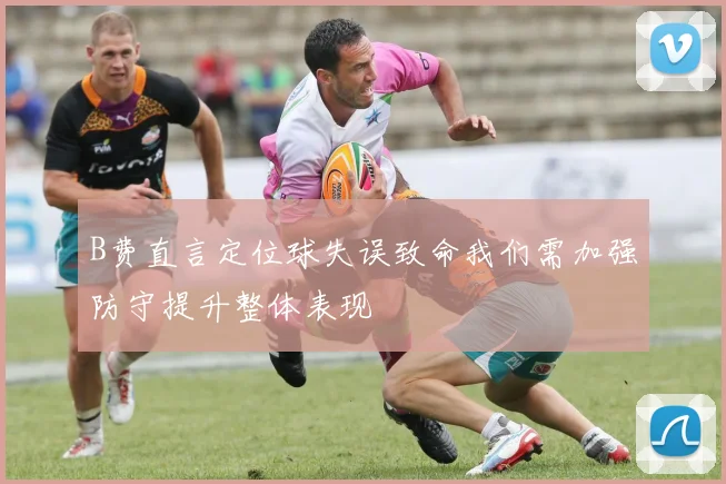 B费直言定位球失误致命我们需加强防守提升整体表现