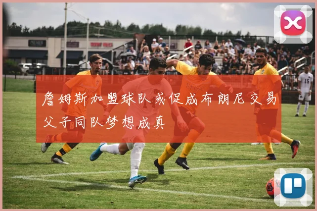 詹姆斯加盟球队或促成布朗尼交易父子同队梦想成真