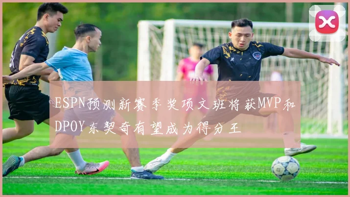 ESPN预测新赛季奖项文班将获MVP和DPOY东契奇有望成为得分王