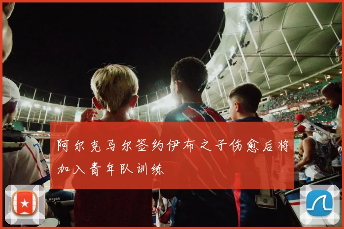 阿尔克马尔签约伊布之子伤愈后将加入青年队训练