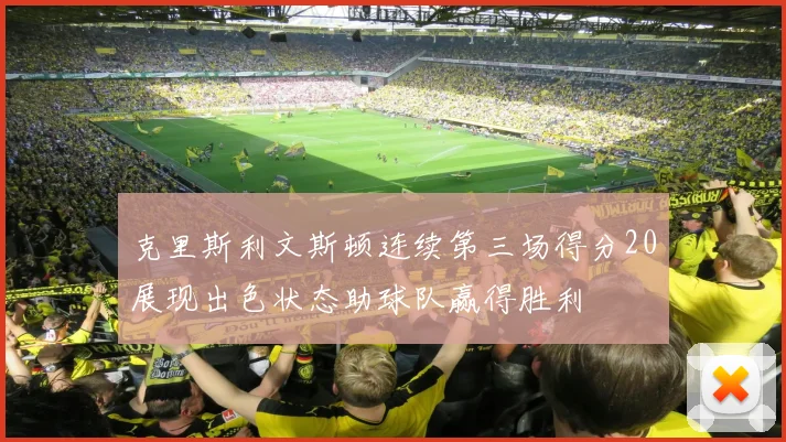 克里斯利文斯顿连续第三场得分20展现出色状态助球队赢得胜利