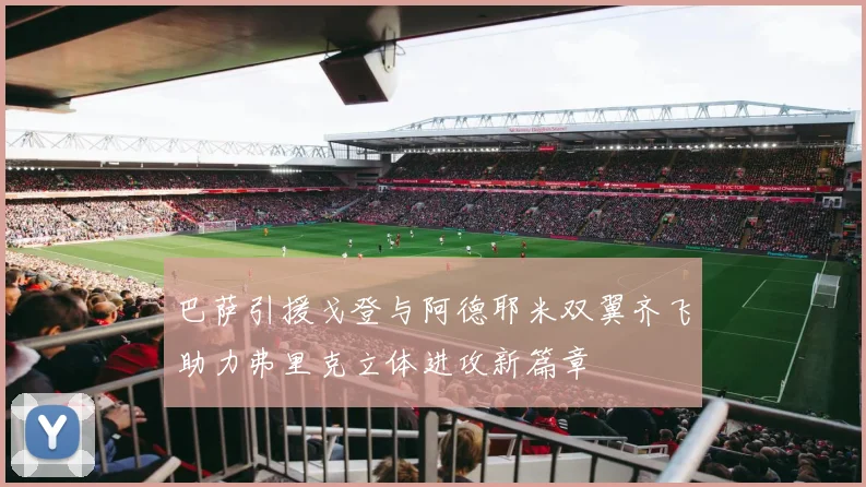 巴萨引援戈登与阿德耶米双翼齐飞助力弗里克立体进攻新篇章