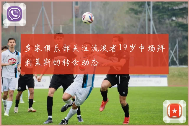 多家俱乐部关注流浪者19岁中场拜利莱斯的转会动态